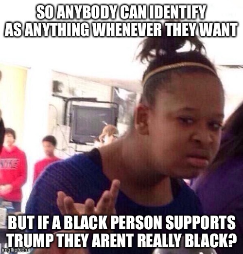 Black Girl Wat | SO ANYBODY CAN IDENTIFY AS ANYTHING WHENEVER THEY WANT; BUT IF A BLACK PERSON SUPPORTS TRUMP THEY ARENT REALLY BLACK? | image tagged in memes,black girl wat | made w/ Imgflip meme maker