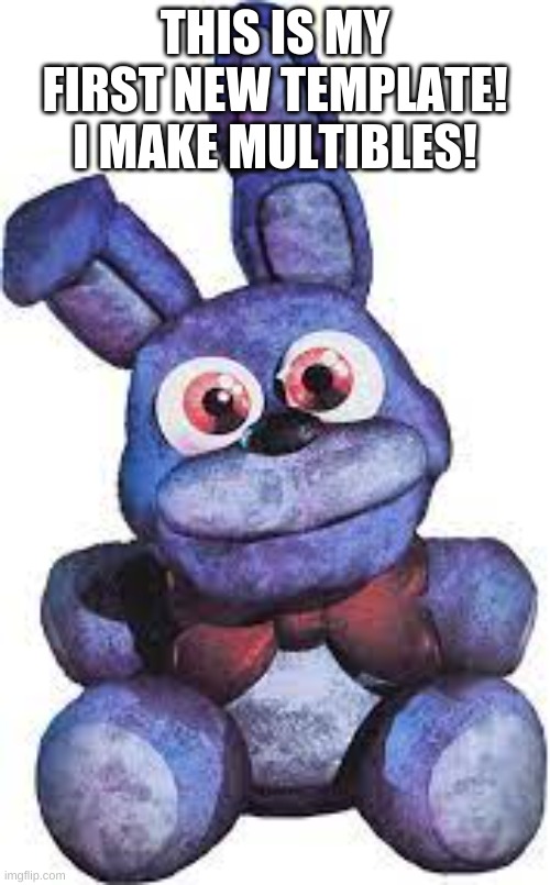 bonnie plush | THIS IS MY FIRST NEW TEMPLATE! I MAKE MULTIBLES! | image tagged in bonnie plush | made w/ Imgflip meme maker