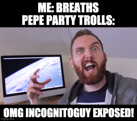 Don't know whether to be flattered or creeped out by all this attention. But thanks for the free advertising I guess. | ME: BREATHS
PEPE PARTY TROLLS:; OMG INCOGNITOGUY EXPOSED! | image tagged in media overreaction,funny,memes,politics | made w/ Imgflip meme maker
