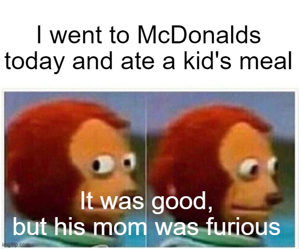McDonalds Kid's Meal | I went to McDonalds today and ate a kid's meal; It was good,
but his mom was furious | image tagged in monkey puppet,mcdonalds,funny | made w/ Imgflip meme maker