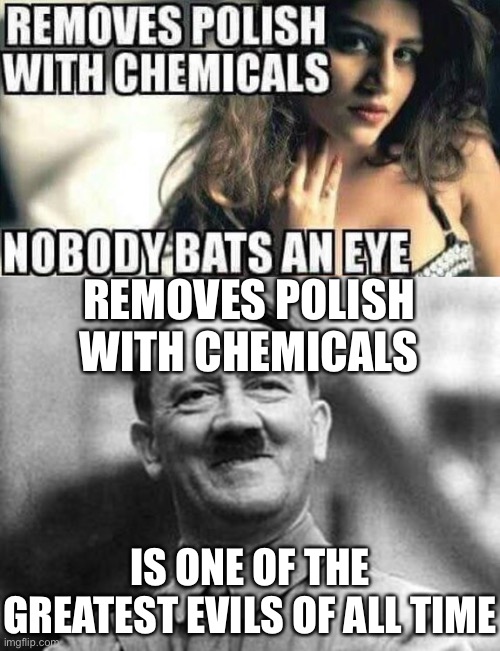 oh dear | REMOVES POLISH WITH CHEMICALS; IS ONE OF THE GREATEST EVILS OF ALL TIME | image tagged in adolf hitler,polish,dark humor,wtf,chemicals,fallout hold up | made w/ Imgflip meme maker