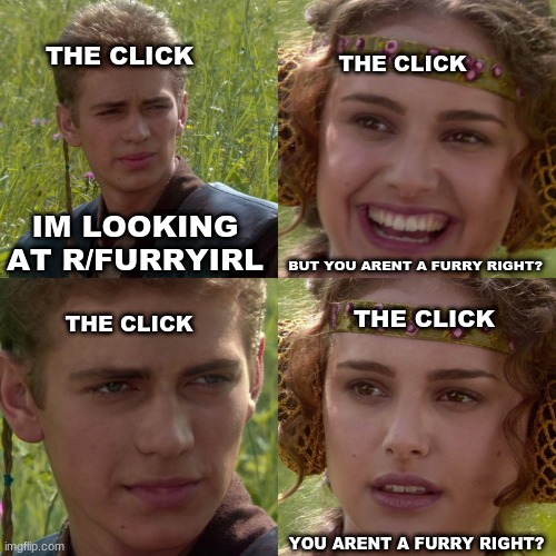 (Subscribe to the click) | THE CLICK; THE CLICK; IM LOOKING AT R/FURRYIRL; BUT YOU ARENT A FURRY RIGHT? THE CLICK; THE CLICK; YOU ARENT A FURRY RIGHT? | image tagged in anakin padme 4 panel | made w/ Imgflip meme maker