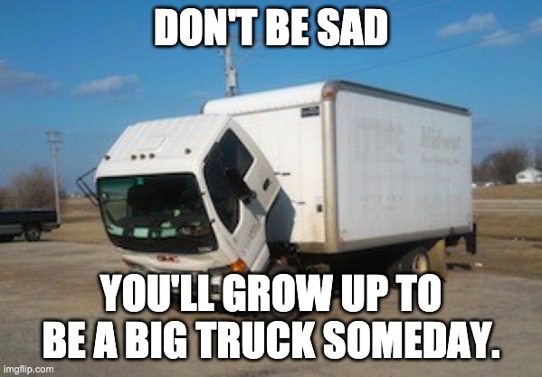 Okay Truck |  DON'T BE SAD; YOU'LL GROW UP TO BE A BIG TRUCK SOMEDAY. | image tagged in memes,okay truck | made w/ Imgflip meme maker
