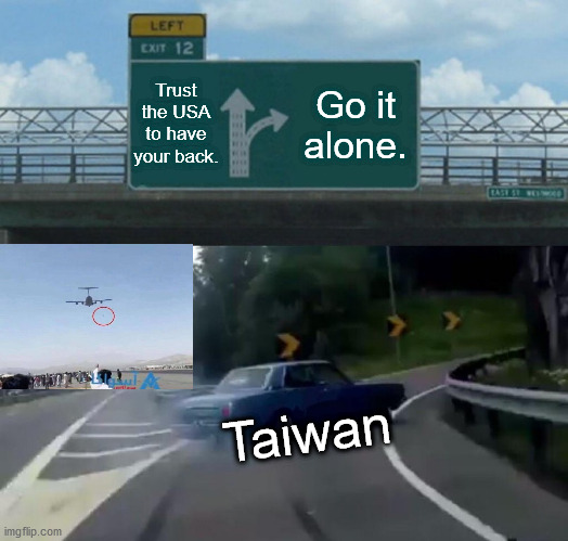 "An extreme loss of faith and confidence in President Joe Biden and the USA." | Trust the USA to have your back. Go it alone. Taiwan | image tagged in memes,left exit 12 off ramp,afghanistan,taiwan,betrayal,joe biden | made w/ Imgflip meme maker