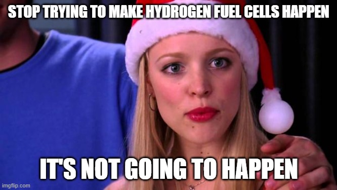 Stop Trying to Make Fetch Happen | STOP TRYING TO MAKE HYDROGEN FUEL CELLS HAPPEN; IT'S NOT GOING TO HAPPEN | image tagged in stop trying to make fetch happen | made w/ Imgflip meme maker