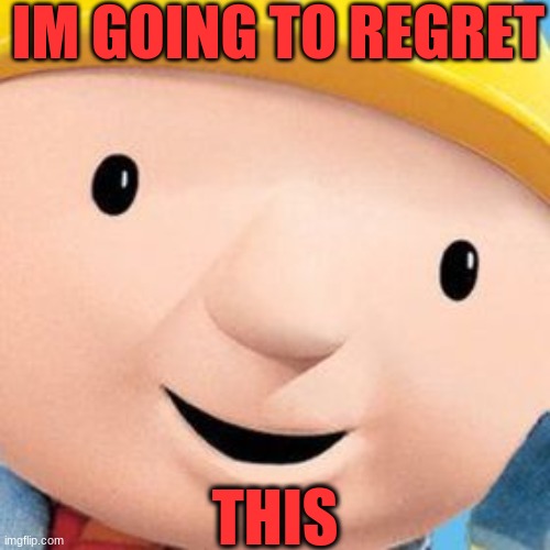 IM GOING TO REGRET; THIS | image tagged in im going to regret this,regret,bob the builder,diy | made w/ Imgflip meme maker