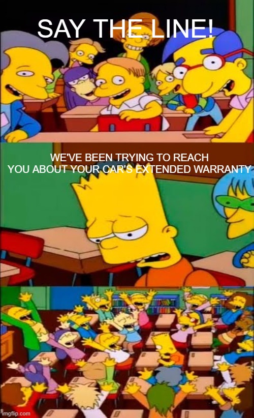 *calling* | SAY THE LINE! WE'VE BEEN TRYING TO REACH YOU ABOUT YOUR CAR'S EXTENDED WARRANTY | image tagged in say the line bart simpsons | made w/ Imgflip meme maker