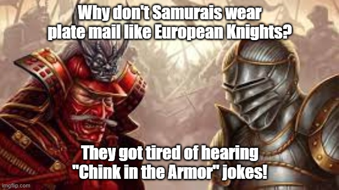 Un-PC Samurai Joke | Why don't Samurais wear plate mail like European Knights? They got tired of hearing "Chink in the Armor" jokes! | image tagged in politically incorrect,jokes,joke | made w/ Imgflip meme maker