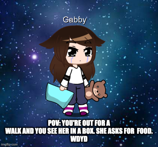 don't kill her or ignore her | POV: YOU'RE OUT FOR A WALK AND YOU SEE HER IN A BOX. SHE ASKS FOR  FOOD.
WDYD | image tagged in roleplaying | made w/ Imgflip meme maker