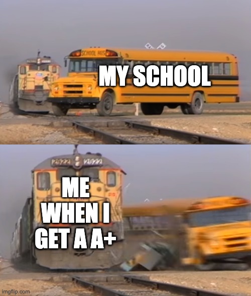 idk tiltile | MY SCHOOL; ME WHEN I GET A A+ | image tagged in a train hitting a school bus | made w/ Imgflip meme maker
