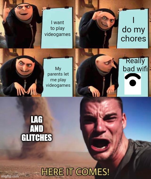 :'( and I even hate doing chores | I want to play videogames; I do my chores; Really bad wifi; My parents let me play videogames; LAG AND GLITCHES | image tagged in memes,gru's plan,here it comes,chores,video games,lag | made w/ Imgflip meme maker
