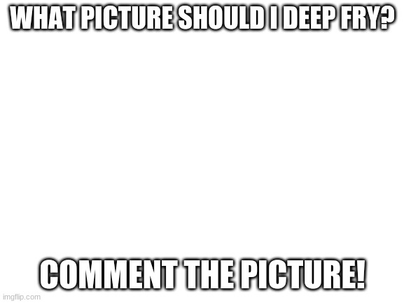 what should i deep fry? | WHAT PICTURE SHOULD I DEEP FRY? COMMENT THE PICTURE! | image tagged in blank white template | made w/ Imgflip meme maker