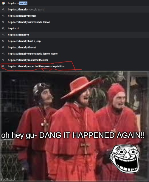 Totally Normal Search results | oh hey gu- DANG IT HAPPENED AGAIN!! | image tagged in spanish inquisition | made w/ Imgflip meme maker