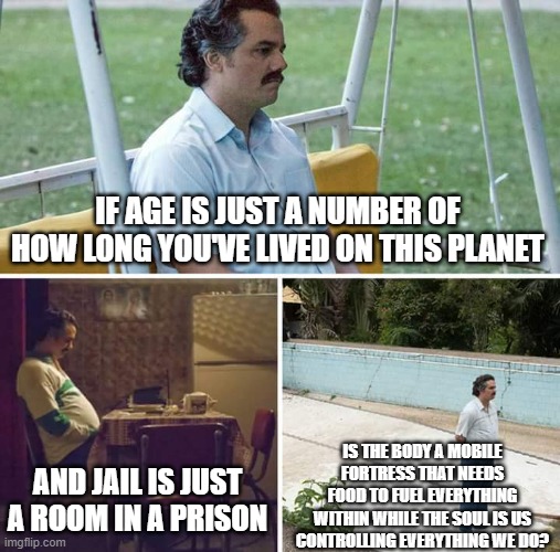 Sad Pablo Escobar Meme | IF AGE IS JUST A NUMBER OF HOW LONG YOU'VE LIVED ON THIS PLANET AND JAIL IS JUST A ROOM IN A PRISON IS THE BODY A MOBILE FORTRESS THAT NEEDS | image tagged in memes,sad pablo escobar | made w/ Imgflip meme maker
