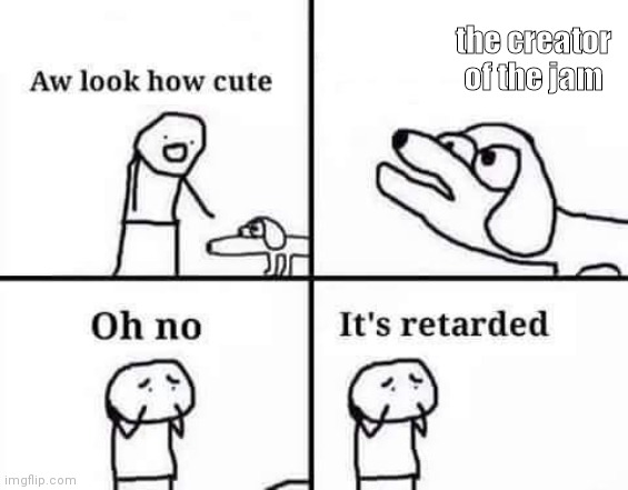 Oh no, it's retarded (template) | the creator of the jam | image tagged in oh no it's retarded template | made w/ Imgflip meme maker