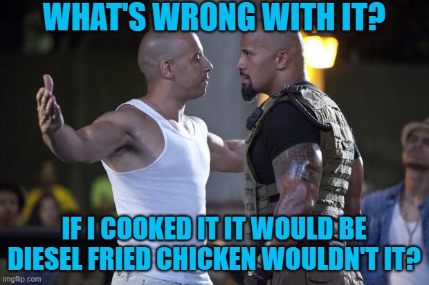 Vin Diesel Welcome | WHAT'S WRONG WITH IT? IF I COOKED IT IT WOULD BE DIESEL FRIED CHICKEN WOULDN'T IT? | image tagged in vin diesel welcome | made w/ Imgflip meme maker