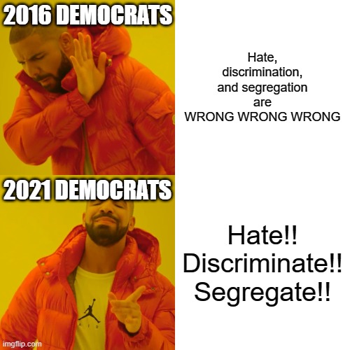 Back to the same old democratic/segregation party | 2016 DEMOCRATS; Hate, discrimination, and segregation are WRONG WRONG WRONG; 2021 DEMOCRATS; Hate!! Discriminate!!
Segregate!! | image tagged in memes,drake hotline bling,democrats,segregation,hate,discrimination | made w/ Imgflip meme maker
