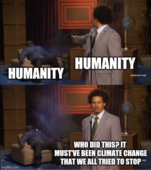 XD humans are so irresponsible (let's wait for those hate comments) | HUMANITY; HUMANITY; WHO DID THIS? IT  MUST'VE BEEN CLIMATE CHANGE THAT WE ALL TRIED TO STOP | image tagged in memes,who killed hannibal,climate change,humans,2038,i see dead people | made w/ Imgflip meme maker