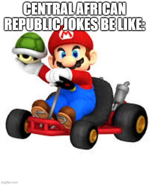 CAR | CENTRAL AFRICAN REPUBLIC JOKES BE LIKE: | image tagged in mario kart,africa | made w/ Imgflip meme maker