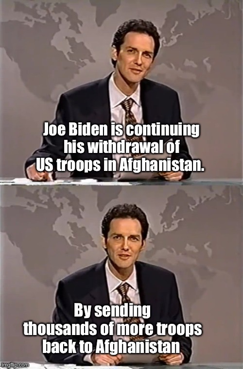 Joe is a brilliant leader. | Joe Biden is continuing his withdrawal of US troops in Afghanistan. By sending thousands of more troops back to Afghanistan | image tagged in weekend update with norm,joe biden,derp,memes,politicians suck | made w/ Imgflip meme maker