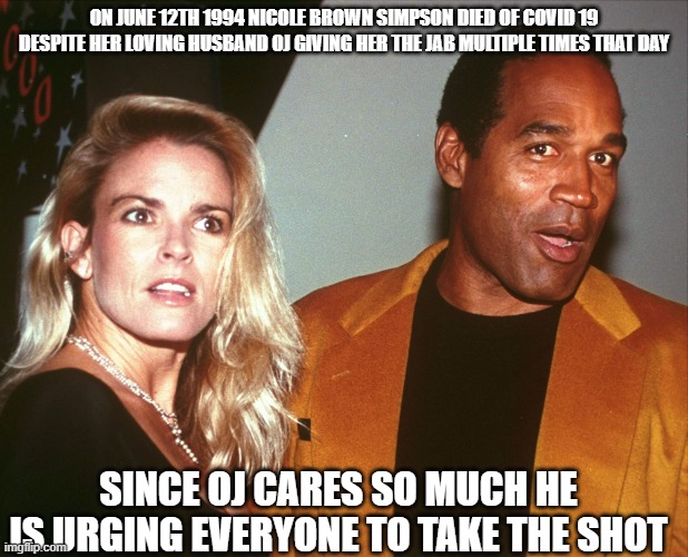 OJ Jab | ON JUNE 12TH 1994 NICOLE BROWN SIMPSON DIED OF COVID 19 DESPITE HER LOVING HUSBAND OJ GIVING HER THE JAB MULTIPLE TIMES THAT DAY; SINCE OJ CARES SO MUCH HE IS URGING EVERYONE TO TAKE THE SHOT | image tagged in oj nicole,covid19,satire,coronavirus | made w/ Imgflip meme maker