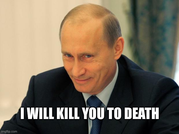 vladimir putin smiling | I WILL KILL YOU TO DEATH | image tagged in vladimir putin smiling | made w/ Imgflip meme maker