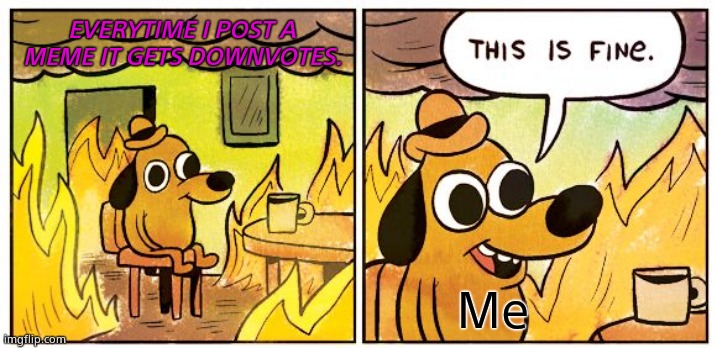 This Is Fine Meme | EVERYTIME I POST A MEME IT GETS DOWNVOTES. Me | image tagged in memes,this is fine | made w/ Imgflip meme maker