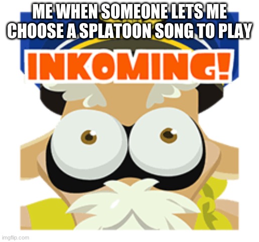 Cap'n cuttlefish Inkoming! | ME WHEN SOMEONE LETS ME CHOOSE A SPLATOON SONG TO PLAY | image tagged in cap'n cuttlefish inkoming | made w/ Imgflip meme maker
