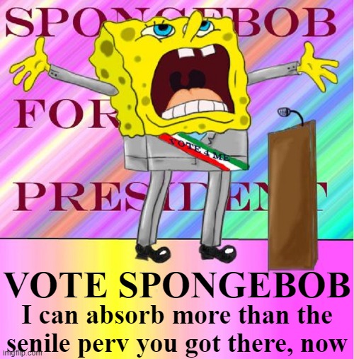 VOTE SPONGEBOB I can absorb more than the
senile perv you got there, now | made w/ Imgflip meme maker