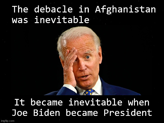 The debacle in Afghanistan  was inevitable | The debacle in Afghanistan 
was inevitable; It became inevitable when Joe Biden became President | image tagged in afghanistan,biden | made w/ Imgflip meme maker