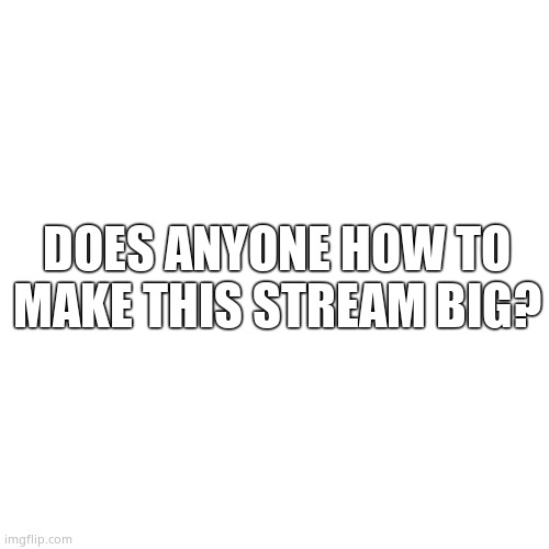 Blank Transparent Square | DOES ANYONE HOW TO MAKE THIS STREAM BIG? | image tagged in memes,blank transparent square | made w/ Imgflip meme maker