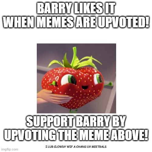 Blank Transparent Square Meme | BARRY LIKES IT WHEN MEMES ARE UPVOTED! SUPPORT BARRY BY UPVOTING THE MEME ABOVE! I LUB CLOWDY WIF A CHANS UV MEETBALS | image tagged in memes,blank transparent square | made w/ Imgflip meme maker