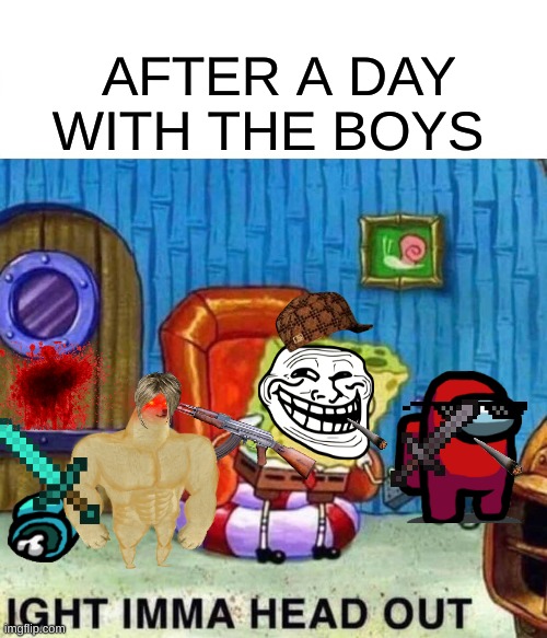 Spongebob Ight Imma Head Out | AFTER A DAY; WITH THE BOYS | image tagged in memes,spongebob ight imma head out | made w/ Imgflip meme maker