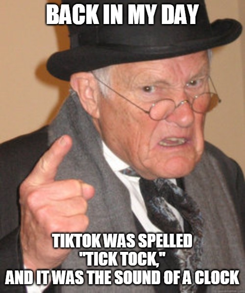 Back In My Day | BACK IN MY DAY; TIKTOK WAS SPELLED "TICK TOCK,"
AND IT WAS THE SOUND OF A CLOCK | image tagged in memes,back in my day,tiktok | made w/ Imgflip meme maker