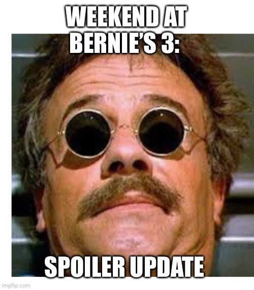 Weekend at Bernie’s | WEEKEND AT BERNIE’S 3:; SPOILER UPDATE | image tagged in weekend at bernie's | made w/ Imgflip meme maker