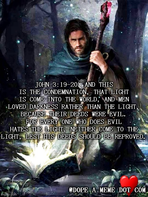 Jesus Is The Light | JOHN 3:19-20  AND THIS IS THE CONDEMNATION, THAT LIGHT IS COME INTO THE WORLD, AND MEN LOVED DARKNESS RATHER THAN THE LIGHT, BECAUSE THEIR DEEDS WERE EVIL. FOR EVERY ONE WHO DOES EVIL HATES THE LIGHT, NEITHER COME TO THE LIGHT, LEST HIS DEEDS SHOULD BE REPROVED. @DOPE A MEME DOT COM | image tagged in go home,men,stop reading the tags,stop it get some help | made w/ Imgflip meme maker