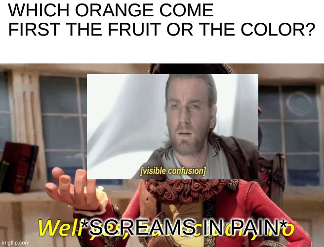 I quit | WHICH ORANGE COME FIRST THE FRUIT OR THE COLOR? *SCREAMS IN PAIN* | image tagged in memes,well yes but actually no,orange,colors,fruit,question | made w/ Imgflip meme maker