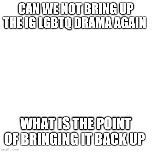 Why | CAN WE NOT BRING UP THE IG LGBTQ DRAMA AGAIN; WHAT IS THE POINT OF BRINGING IT BACK UP | image tagged in memes,blank transparent square | made w/ Imgflip meme maker