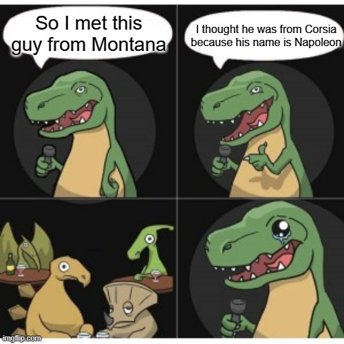 To Napoleon (the ImgFlip user) | I thought he was from Corsia because his name is Napoleon; So I met this guy from Montana | image tagged in bad pun dino,napoleon | made w/ Imgflip meme maker