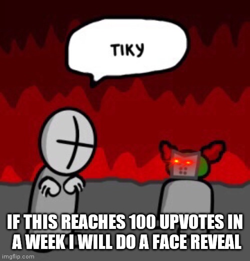 Started on August 19 | IF THIS REACHES 100 UPVOTES IN 
A WEEK I WILL DO A FACE REVEAL | image tagged in tiky | made w/ Imgflip meme maker
