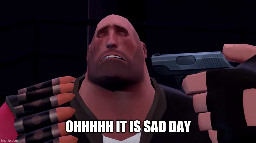 Idk | OHHHHH IT IS SAD DAY | image tagged in heavy tf2 suicide | made w/ Imgflip meme maker
