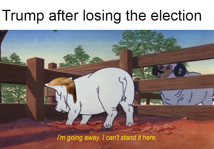 I'm going away. I can't stand it here. | Trump after losing the election | image tagged in i'm going away i can't stand it here,memes,meme,trump,election 2020 | made w/ Imgflip meme maker