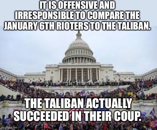 Capitol on January 6 | IT IS OFFENSIVE AND IRRESPONSIBLE TO COMPARE THE JANUARY 6TH RIOTERS TO THE TALIBAN. THE TALIBAN ACTUALLY SUCCEEDED IN THEIR COUP. | image tagged in capitol on january 6,donald trump,war on terror,afghanistan,capitol hill | made w/ Imgflip meme maker