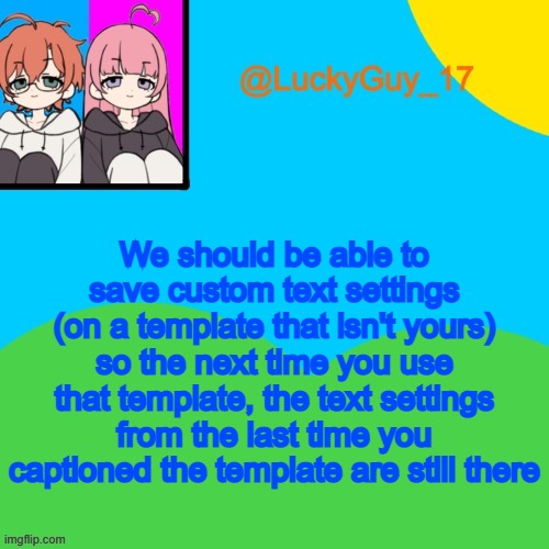 LuckyGuy_17 Temp | We should be able to save custom text settings (on a template that isn't yours) so the next time you use that template, the text settings from the last time you captioned the template are still there | image tagged in luckyguy_17 evil twins template | made w/ Imgflip meme maker