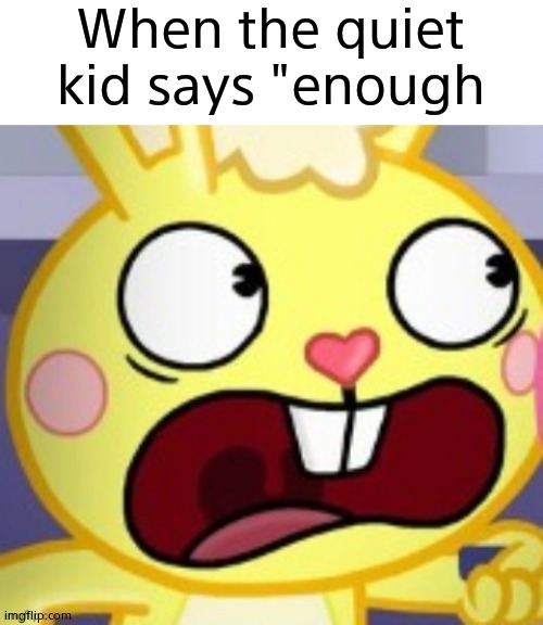 cuddles screams in fear | When the quiet kid says "enough | image tagged in cuddles screams in fear | made w/ Imgflip meme maker
