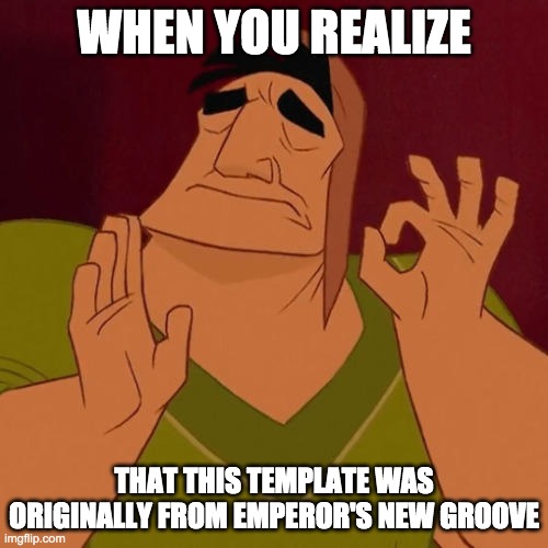 When X just right | WHEN YOU REALIZE; THAT THIS TEMPLATE WAS ORIGINALLY FROM EMPEROR'S NEW GROOVE | image tagged in when x just right | made w/ Imgflip meme maker