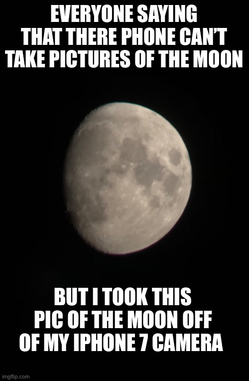 This was taken last night | EVERYONE SAYING THAT THERE PHONE CAN’T TAKE PICTURES OF THE MOON; BUT I TOOK THIS PIC OF THE MOON OFF OF MY IPHONE 7 CAMERA | image tagged in moon | made w/ Imgflip meme maker