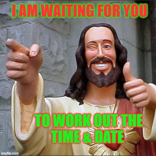 DATE TIME | I AM WAITING FOR YOU; TO WORK OUT THE
 TIME & DATE | image tagged in memes,buddy christ | made w/ Imgflip meme maker