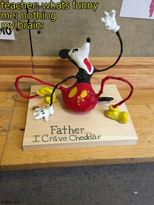 Father I crave cheddar | teacher: whats funny
me: nothing
my brain: | image tagged in father i crave cheddar | made w/ Imgflip meme maker