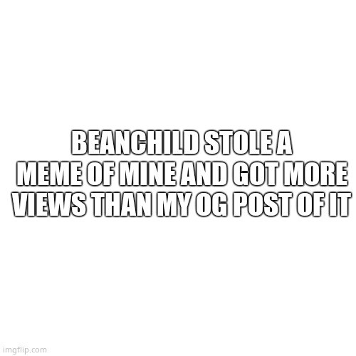 Blank Transparent Square | BEANCHILD STOLE A MEME OF MINE AND GOT MORE VIEWS THAN MY OG POST OF IT | image tagged in memes,blank transparent square | made w/ Imgflip meme maker